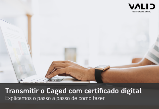Transmitir o Caged com certificado digital: explicamos o passo a passo de como fazer
